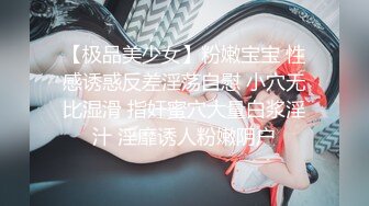 【极品美少女】粉嫩宝宝 性感诱惑反差淫荡自慰 小穴无比湿滑 指奸蜜穴大量白浆淫汁 淫靡诱人粉嫩阴户