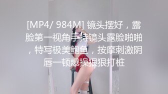 [MP4/ 984M] 镜头摆好，露脸第一视角手持镜头露脸啪啪，特写极美鲍鱼，按摩刺激阴唇一顿爆操狠狠打桩