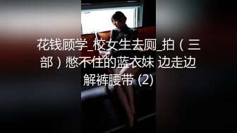 花钱顾学_校女生去厕_拍（三部）憋不住的蓝衣妹 边走边解裤腰带 (2)