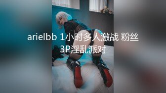 arielbb 1小时多人激战 粉丝3P淫乱派对