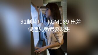 ✿91制片厂✿ KCM089 出差偶遇兄弟老婆发生