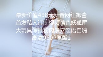 最新价值498元新晋网红御酱首发私人订制视频情色妖狐尾大玩具深插粉肉浪穴淫语自嗨高清960P原版1