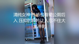 清纯女神 性感包臀裙公厕后入 压抑的呻吟让人忍不住大力冲刺