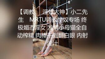 【调教❤️淫奴大神】小二先生✿ MRTU调教性奴专场 终极媚态淫女 发情小母猫全自动榨精 肉棒干到翻白眼 内射淫汁