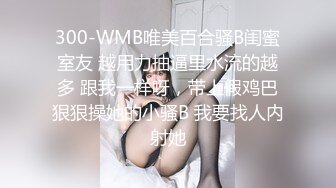 300-WMB唯美百合骚B闺蜜室友 越用力抽逼里水流的越多 跟我一样呀，带上假鸡巴狠狠操她的小骚B 我要找人内射她