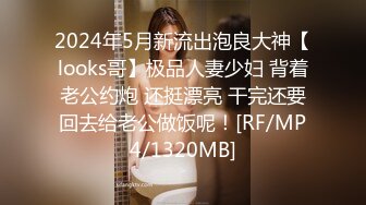 2024年5月新流出泡良大神【looks哥】极品人妻少妇 背着老公约炮 还挺漂亮 干完还要回去给老公做饭呢！[RF/MP4/1320MB]