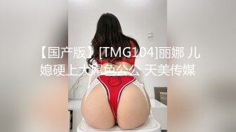 【国产版】[TMG104]丽娜 儿媳硬上大屌色公公 天美传媒