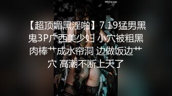 【超顶媚黑淫啪】7.19猛男黑鬼3P广西美少妇 小穴被粗黑肉棒艹成水帘洞 边做饭边艹穴 高潮不断上天了