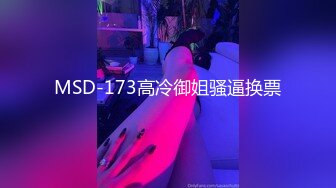 MSD-173高冷御姐骚逼换票