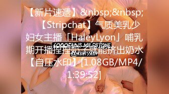 【新片速遞】&nbsp;&nbsp; ✨【Stripchat】气质美乳少妇女主播「HaleyLyon」哺乳期开播捏捏奶子就能挤出奶水【自压水印】[1.08GB/MP4/1:39:52]