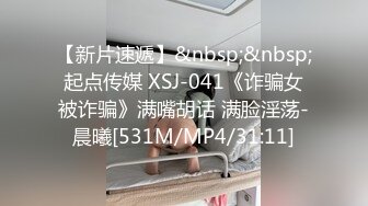 【新片速遞】&nbsp;&nbsp;起点传媒 XSJ-041《诈骗女被诈骗》满嘴胡话 满脸淫荡-晨曦[531M/MP4/31:11]