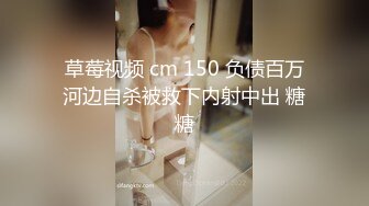 草莓视频 cm 150 负债百万河边自杀被救下内射中出 糖糖