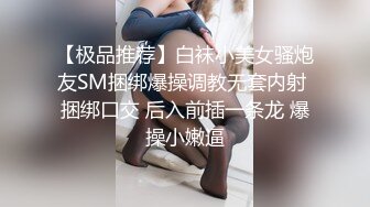 【极品推荐】白袜小美女骚炮友SM捆绑爆操调教无套内射 捆绑口交 后入前插一条龙 爆操小嫩逼