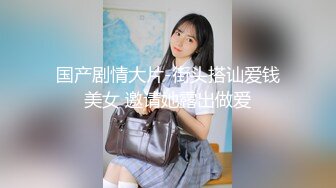 国产剧情大片-街头搭讪爱钱美女 邀请她露出做爱