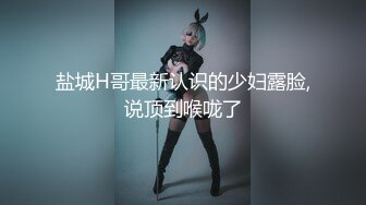 盐城H哥最新认识的少妇露脸,说顶到喉咙了