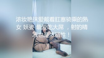 浓妆艳抹爱戴着肛塞骑乘的熟女 妖婆 最爱吃大屌 ，射的精液也是浓稠性！