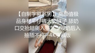 【自制字幕系列】 高颜值极品身材牛仔裤大奶妹子 舔奶口交抬腿侧入猛艹，摸奶后入抽插不停--4K字幕版