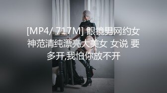 [MP4/ 717M] 眼镜男网约女神范清纯漂亮大美女 女说 要多开,我怕你放不开