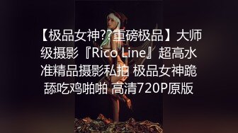 【极品女神??重磅极品】大师级摄影『Rico Line』超高水准精品摄影私拍 极品女神跪舔吃鸡啪啪 高清720P原版