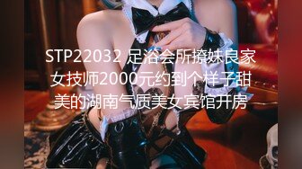 STP22032 足浴会所撩妹良家女技师2000元约到个样子甜美的湖南气质美女宾馆开房