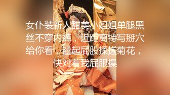 女仆装新人甜美小姐姐单腿黑丝不穿内裤，近距离特写掰穴给你看，翘起屁股揉搓菊花，快对着我屁眼操