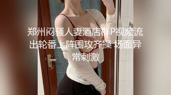 郑州闷骚人妻酒店群P视频流出轮番上阵围攻齐操 场面异常刺激