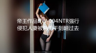 帝王作品DW-004NTR强行侵犯人妻被两男干到翻过去