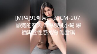 [MP4]91制片厂 91CM-207 舔狗的春天 口爆樱桃小嘴 爆插黑丝性感尤物 陆雪琪