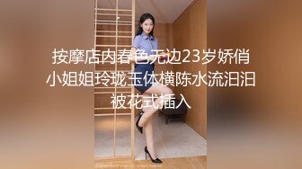 按摩店内春色无边23岁娇俏小姐姐玲珑玉体横陈水流汩汩被花式插入