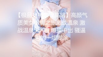 【极品女神顶级高端】高颜气质美女偷情之旅激战溫泉 激战温泉SEX啪 爆操中出 骚逼射的一塌糊涂