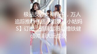 ❤️极品反差女神私拍，万人追踪推特气质小姐姐【小姑妈S】订阅，道具紫薇与撸铁健硕帅哥大玩性爱