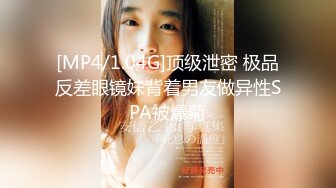 [MP4/1.04G]顶级泄密 极品反差眼镜妹背着男友做异性SPA被爆菊