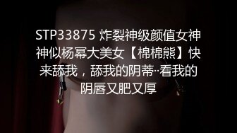 STP33875 炸裂神级颜值女神神似杨幂大美女【棉棉熊】快来舔我，舔我的阴蒂··看我的阴唇又肥又厚