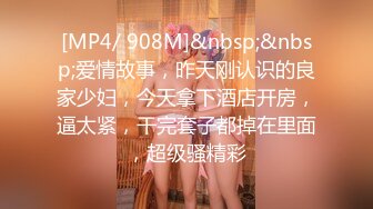 [MP4/ 908M]&nbsp;&nbsp;爱情故事，昨天刚认识的良家少妇，今天拿下酒店开房，逼太紧，干完套子都掉在里面，超级骚精彩