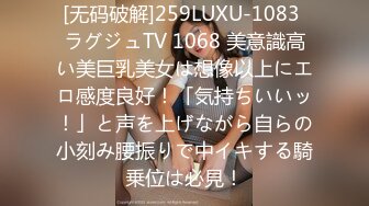 [无码破解]259LUXU-1083 ラグジュTV 1068 美意識高い美巨乳美女は想像以上にエロ感度良好！「気持ちいいッ！」と声を上げながら自らの小刻み腰振りで中イキする騎乗位は必見！