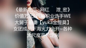 《最新吃瓜✅网红㊙️泄_密》价值万元LPL前职业选手WE大舅子前妻【yuka金提莫】女团成员下海火力全开~各种大尺度高价定制