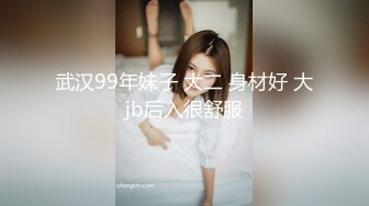 武汉99年妹子 大二 身材好 大jb后入很舒服