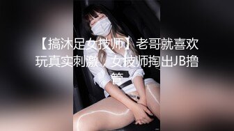 【搞沐足女技师】老哥就喜欢玩真实刺激，女技师掏出JB撸管