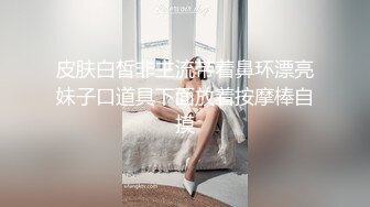 皮肤白皙非主流带着鼻环漂亮妹子口道具下面放着按摩棒自摸