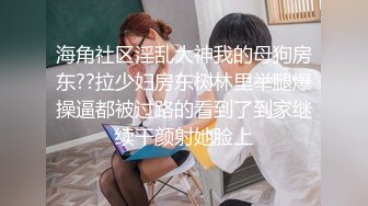 海角社区淫乱大神我的母狗房东??拉少妇房东树林里举腿爆操逼都被过路的看到了到家继续干颜射她脸上