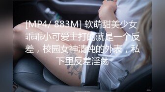 [MP4/ 883M] 软萌甜美少女 乖乖小可爱主打的就是一个反差，校园女神清纯的外表，私下里反差淫荡