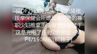 [2DF2] 纹身光头土豪肥猪佬按摩保健会所嫖昌懂英语的兼职少妇推拿手法很赞吹硬猛干这是充电了连射2炮很猛 -[MP4/150MB][BT种子]