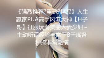 《强烈推荐?重磅?精品》人生赢家PUA高手风流大神【H子哥】征服玩肏美丽人妻少妇~主动听话经验丰富干B干嘴各种搞非常激情