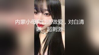 内蒙小母狗口活做爱，对白清晰，超刺激