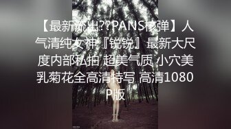 【最新流出??PANS核弹】人气清纯女神『锐锐』最新大尺度内部私拍 超美气质 小穴美乳菊花全高清特写 高清1080P版