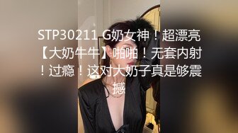 STP30211 G奶女神！超漂亮【大奶牛牛】啪啪！无套内射！过瘾！这对大奶子真是够震撼