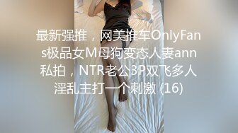 最新强推，网美推车OnlyFans极品女M母狗变态人妻ann私拍，NTR老公3P双飞多人淫乱主打一个刺激 (16)