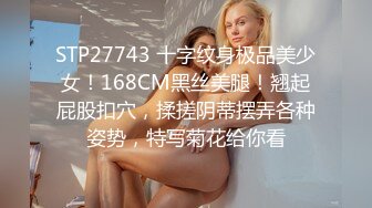 STP27743 十字纹身极品美少女！168CM黑丝美腿！翘起屁股扣穴，揉搓阴蒂摆弄各种姿势，特写菊花给你看