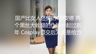 国产比女人还美的CD安德 两个黑丝大长腿的伪娘一起过新年 Cosplay口交后入很是给力