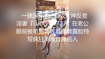 ✿一抹深绿色✿顶级女神反差淫妻『LuckyQL777』在老公眼前被单男调教着操微露脸特写疯狂潮喷口爆后入